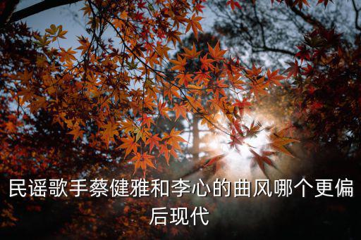 民謠歌手蔡健雅和李心的曲風哪個更偏后現(xiàn)代