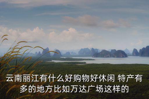 麗江購物，云南麗江有什么好購物好休閑 特產(chǎn)有多的地方比如萬達(dá)廣場這樣的