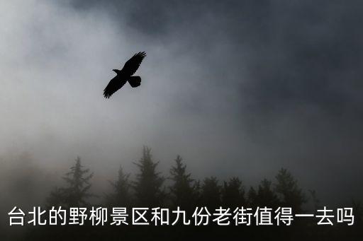 臺北的野柳景區和九份老街值得一去嗎