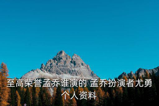 至高榮譽(yù)孟喬誰演的 孟喬扮演者尤勇個人資料