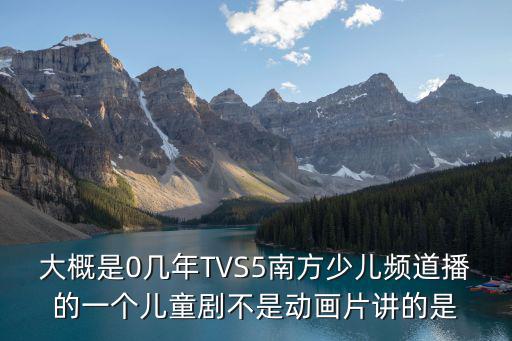 大概是0幾年TVS5南方少兒頻道播的一個兒童劇不是動畫片講的是