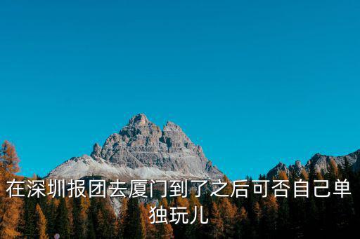 在深圳報團去廈門到了之后可否自己單獨玩兒