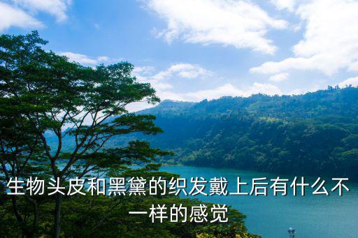 生物頭皮和黑黛的織發(fā)戴上后有什么不一樣的感覺