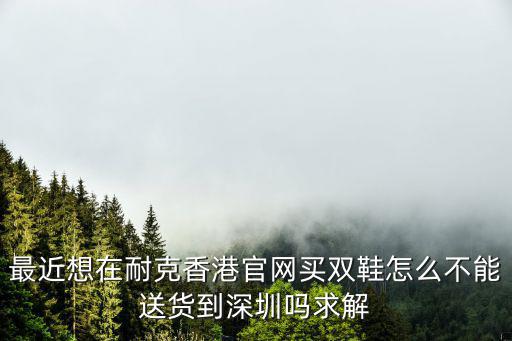 最近想在耐克香港官網(wǎng)買(mǎi)雙鞋怎么不能送貨到深圳嗎求解