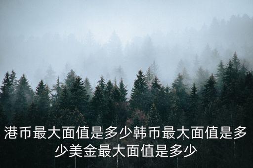港幣最大面值是多少韓幣最大面值是多少美金最大面值是多少
