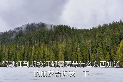 駕駛證到期換證都需要帶什么東西知道的朋友告訴我一下