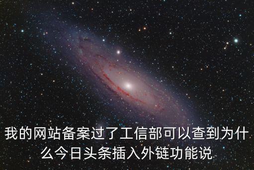 我的網(wǎng)站備案過了工信部可以查到為什么今日頭條插入外鏈功能說