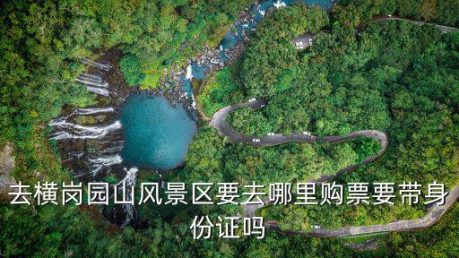 去橫崗園山風景區要去哪里購票要帶身份證嗎