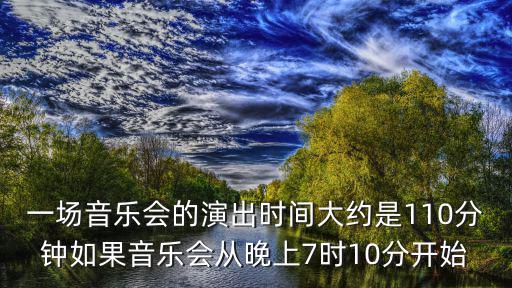 一場音樂會的演出時間大約是110分鐘如果音樂會從晚上7時10分開始