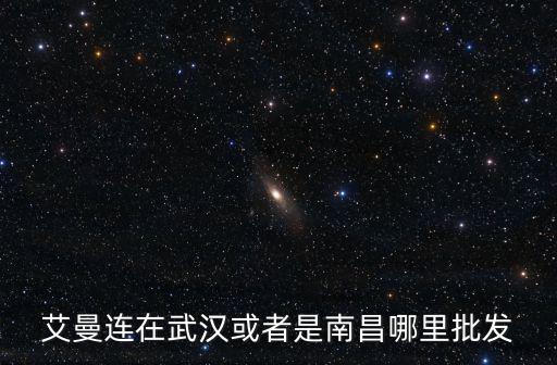 艾曼連在武漢或者是南昌哪里批發