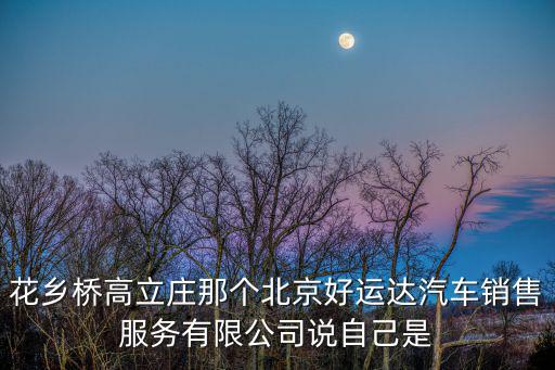 花鄉(xiāng)橋高立莊那個(gè)北京好運(yùn)達(dá)汽車銷售服務(wù)有限公司說自己是