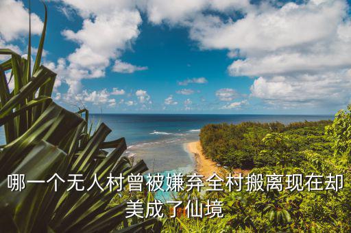 哪一個(gè)無(wú)人村曾被嫌棄全村搬離現(xiàn)在卻美成了仙境