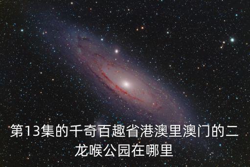 第13集的千奇百趣省港澳里澳門的二龍喉公園在哪里