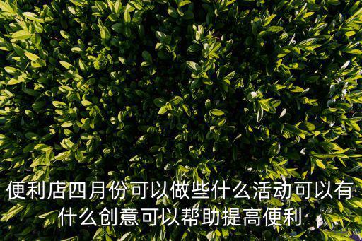便利店四月份可以做些什么活動可以有什么創意可以幫助提高便利