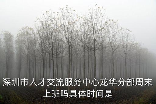 深圳市人才交流服務中心龍華分部周末上班嗎具體時間是