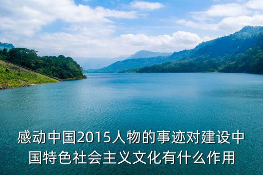 感動中國2015，感動中國2015人物的事跡對建設中國特色社會主義文化有什么作用