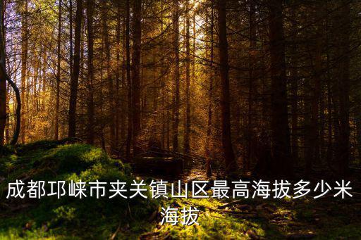成都邛崍市夾關(guān)鎮(zhèn)山區(qū)最高海拔多少米海拔