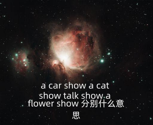 a car show a cat show talk show a flower show 分別什么意思