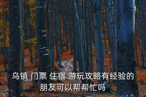 烏鎮(zhèn) 門票 住宿 游玩攻略有經(jīng)驗的朋友可以幫幫忙嗎