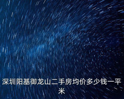 深圳陽基御龍山二手房均價多少錢一平米