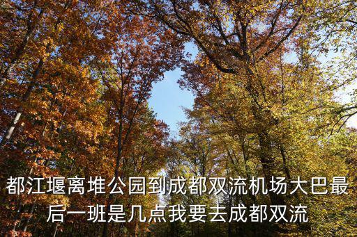 都江堰離堆公園到成都雙流機場大巴最后一班是幾點我要去成都雙流