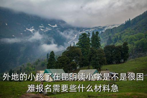 外地的小孩了在昆明讀小學是不是很困難報名需要些什么材料急