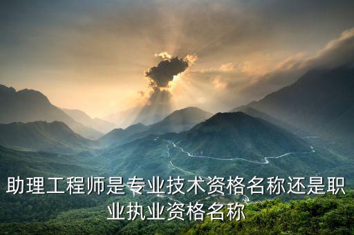 專業技術資格名稱，助理工程師是專業技術資格名稱還是職業執業資格名稱