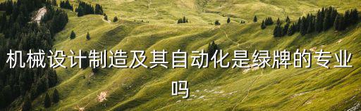 機(jī)械設(shè)計(jì)制造及其自動(dòng)化是綠牌的專業(yè)嗎