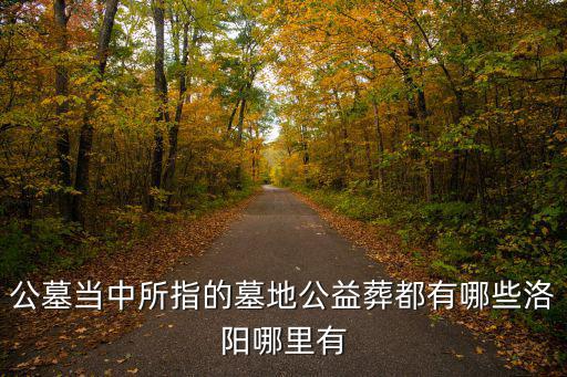 公墓地，公墓當中所指的墓地公益葬都有哪些洛陽哪里有