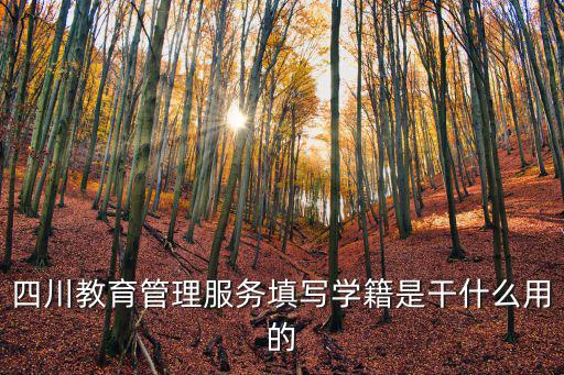 四川教育管理服務填寫學籍是干什么用的