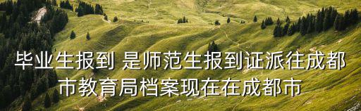 畢業生報到 是師范生報到證派往成都市教育局檔案現在在成都市
