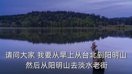 請問大家 我要從早上從臺北到陽明山 然后從陽明山去淡水老街