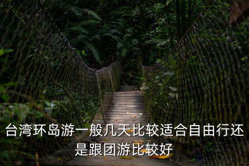 臺灣環島游，臺灣環島游一般幾天比較適合自由行還是跟團游比較好