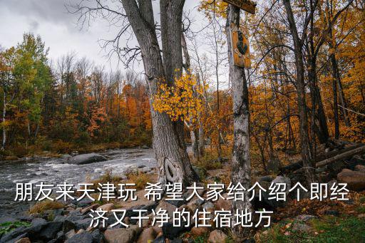 朋友來天津玩 希望大家給介紹個即經(jīng)濟又干凈的住宿地方