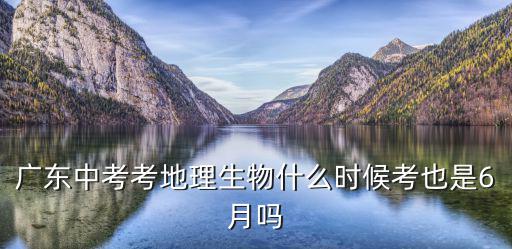 廣東中考考地理生物什么時候考也是6月嗎