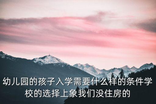 幼兒園的孩子入學需要什么樣的條件學校的選擇上象我們沒住房的