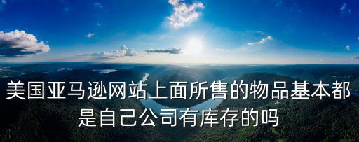 美國亞馬遜網(wǎng)站上面所售的物品基本都是自己公司有庫存的嗎