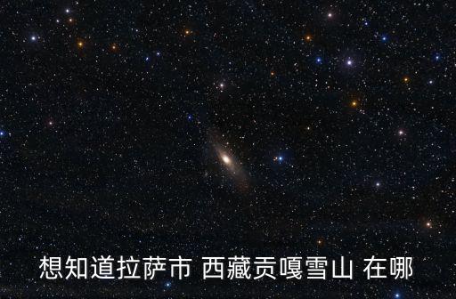 貢嘎雪山在哪里，想知道拉薩市 西藏貢嘎雪山 在哪