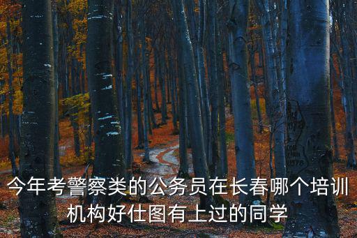 今年考警察類的公務員在長春哪個培訓機構好仕圖有上過的同學