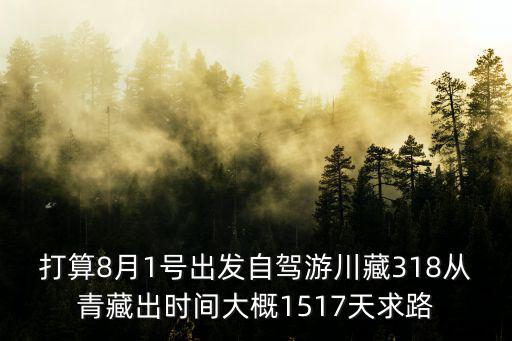 打算8月1號出發自駕游川藏318從青藏出時間大概1517天求路