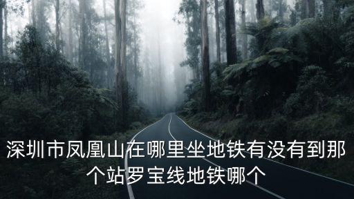 深圳市鳳凰山在哪里坐地鐵有沒有到那個站羅寶線地鐵哪個