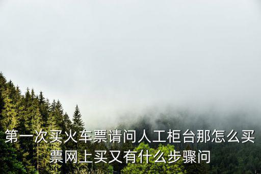 第一次買火車票請問人工柜臺那怎么買票網上買又有什么步驟問