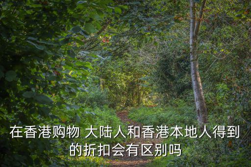 在香港購物 大陸人和香港本地人得到的折扣會有區別嗎