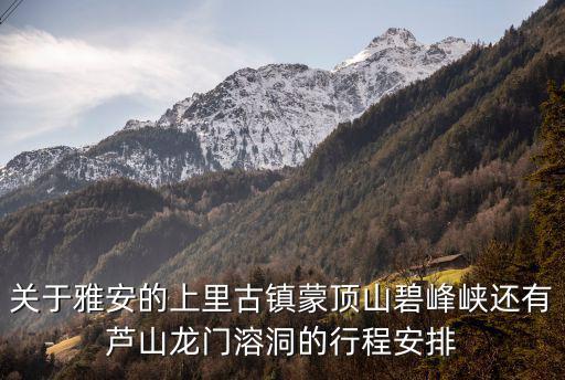 關于雅安的上里古鎮蒙頂山碧峰峽還有蘆山龍門溶洞的行程安排