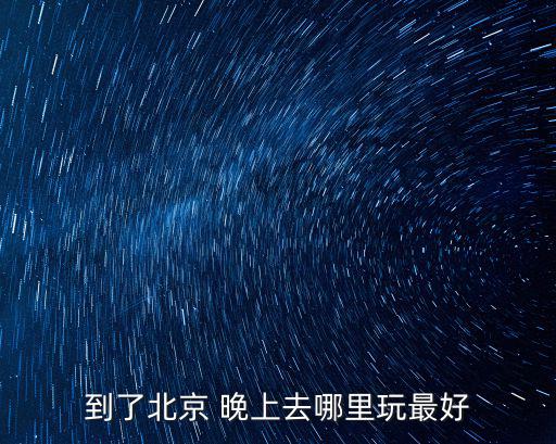 到了北京 晚上去哪里玩最好