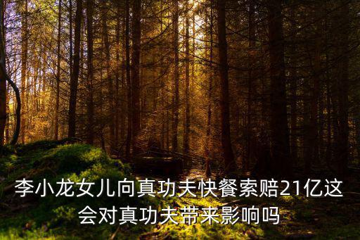 李小龍女兒向真功夫快餐索賠21億這會對真功夫帶來影響嗎