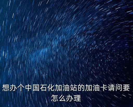 中石化加油卡辦理，我想辦理一張中石化的油卡不知道去哪里辦帶什么東西用卡加油