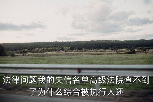 法律問題我的失信名單高級法院查不到了為什么綜合被執行人還