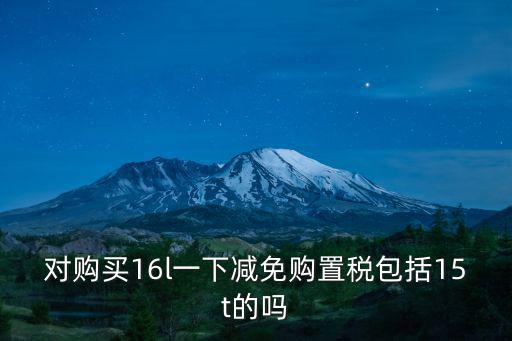 對購買16l一下減免購置稅包括15t的嗎
