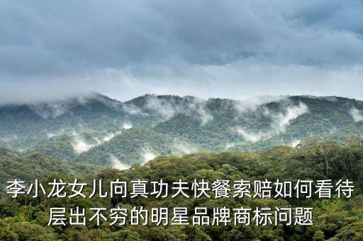 李小龍女兒向真功夫快餐索賠如何看待層出不窮的明星品牌商標問題